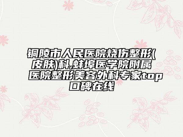 銅陵市人民醫(yī)院燒傷整形(皮膚)科,蚌埠醫(yī)學院附屬醫(yī)院整形美容外科專家top口碑在線