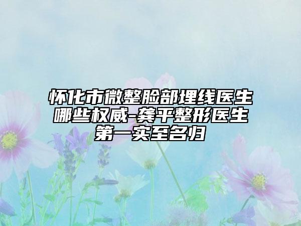 懷化市微整臉部埋線醫(yī)生哪些權(quán)威-龔平整形醫(yī)生第一實(shí)至名歸
