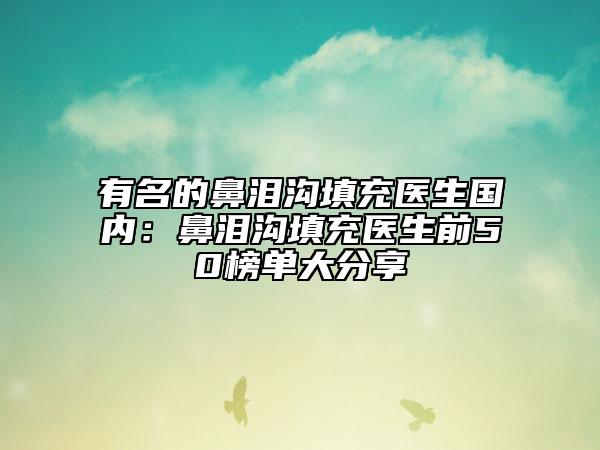 有名的鼻淚溝填充醫(yī)生國內(nèi)：鼻淚溝填充醫(yī)生前50榜單大分享