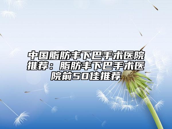 中國脂肪豐下巴手術(shù)醫(yī)院推薦：脂肪豐下巴手術(shù)醫(yī)院前50佳推薦