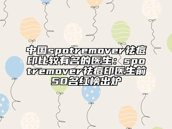 中國(guó)spotremover祛痘印比較有名的醫(yī)生：spotremover祛痘印醫(yī)生前50名紅榜出爐