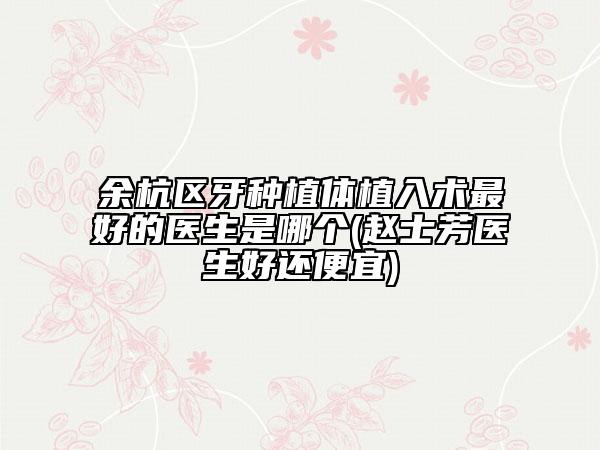 余杭區(qū)牙種植體植入術(shù)最好的醫(yī)生是哪個(趙士芳醫(yī)生好還便宜)