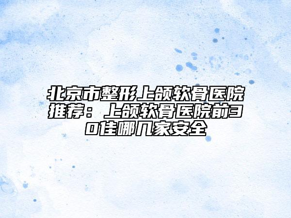 北京市整形上頜軟骨醫(yī)院推薦：上頜軟骨醫(yī)院前30佳哪幾家安全