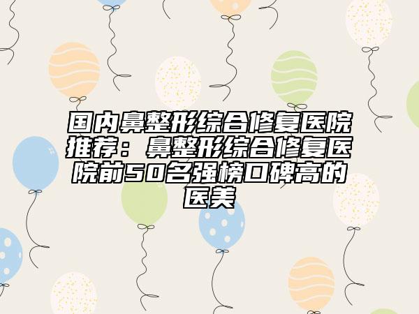 國內鼻整形綜合修復醫(yī)院推薦：鼻整形綜合修復醫(yī)院前50名強榜口碑高的醫(yī)美
