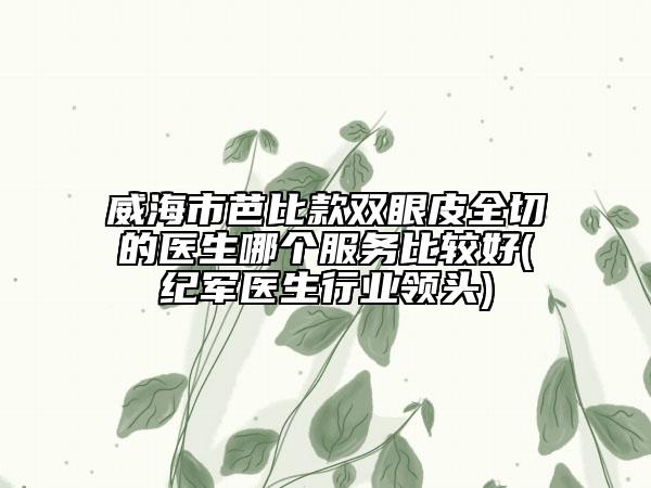 威海市芭比款雙眼皮全切的醫(yī)生哪個服務比較好(紀軍醫(yī)生行業(yè)領頭)