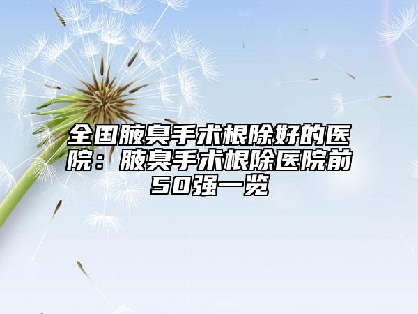 全國(guó)腋臭手術(shù)根除好的醫(yī)院：腋臭手術(shù)根除醫(yī)院前50強(qiáng)一覽