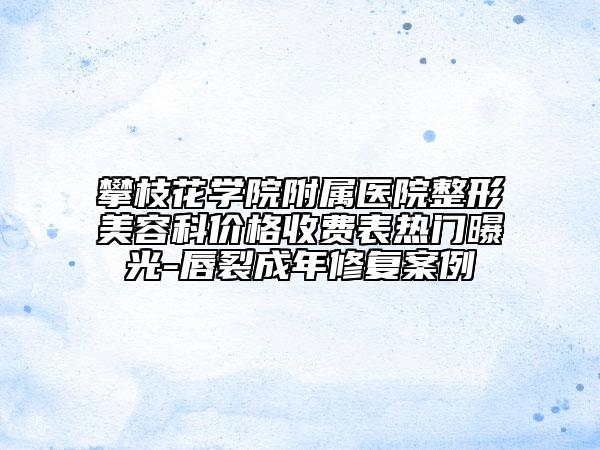 攀枝花學(xué)院附屬醫(yī)院整形美容科價(jià)格收費(fèi)表熱門曝光-唇裂成年修復(fù)案例