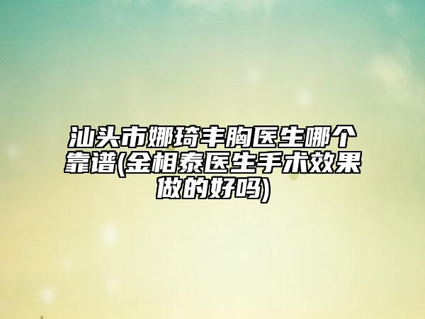 汕頭市娜琦豐胸醫(yī)生哪個靠譜(金相泰醫(yī)生手術效果做的好嗎)