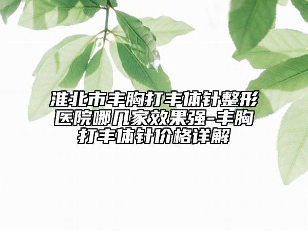 淮北市豐胸打豐體針整形醫(yī)院哪幾家效果強(qiáng)-豐胸打豐體針價(jià)格詳解