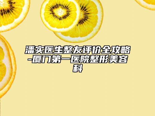 潘實(shí)醫(yī)生整友評價(jià)全攻略-廈門第一醫(yī)院整形美容科