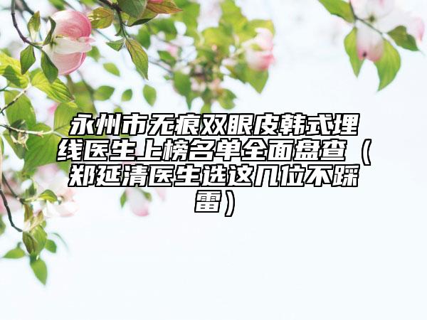 永州市無(wú)痕雙眼皮韓式埋線醫(yī)生上榜名單全面盤查(鄭延清醫(yī)生選這幾位不踩雷)