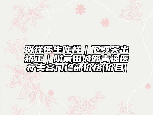 賀祥醫(yī)生咋樣|下顎突出矯正|附莆田城廂青逸醫(yī)療美容門診部價格(價目)