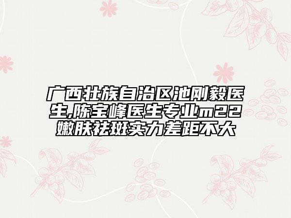 廣西壯族自治區(qū)池剛毅醫(yī)生,陳寶峰醫(yī)生專業(yè)m22嫩膚祛斑實(shí)力差距不大