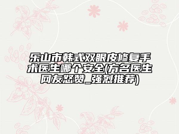樂山市韓式雙眼皮修復(fù)手術(shù)醫(yī)生哪個(gè)安全(方名醫(yī)生網(wǎng)友怒贊_強(qiáng)烈推薦)