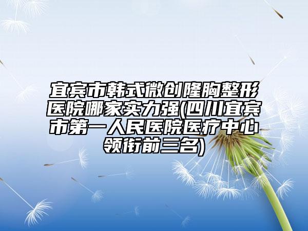 宜賓市韓式微創(chuàng)隆胸整形醫(yī)院哪家實(shí)力強(qiáng)(四川宜賓市第一人民醫(yī)院醫(yī)療中心領(lǐng)銜前三名)