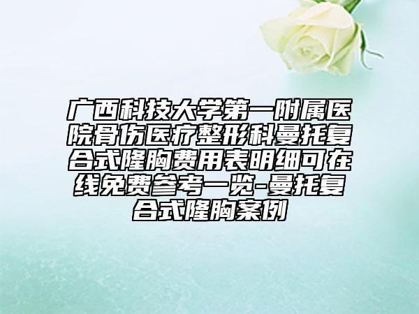 廣西科技大學(xué)第一附屬醫(yī)院骨傷醫(yī)療整形科曼托復(fù)合式隆胸費(fèi)用表明細(xì)可在線免費(fèi)參考一覽-曼托復(fù)合式隆胸案例