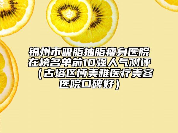 錦州市吸脂抽脂瘦身醫(yī)院在榜名單前10強(qiáng)人氣測(cè)評(píng)（古塔區(qū)博美雅醫(yī)療美容醫(yī)院口碑好）