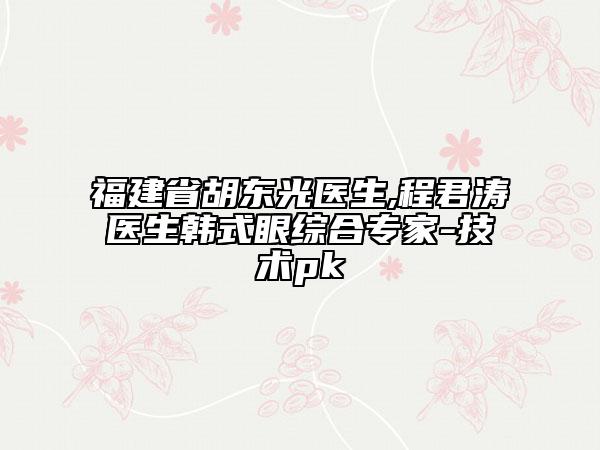 福建省胡東光醫(yī)生,程君濤醫(yī)生韓式眼綜合專家-技術(shù)pk