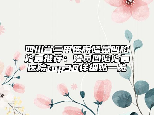 四川省三甲醫(yī)院隆鼻凹陷修復(fù)推薦：隆鼻凹陷修復(fù)醫(yī)院top30詳細(xì)貼一覽