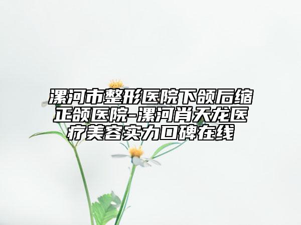 漯河市整形醫(yī)院下頜后縮正頜醫(yī)院-漯河肖天龍醫(yī)療美容實(shí)力口碑在線