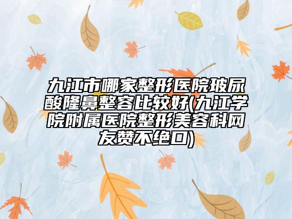 九江市哪家整形醫(yī)院玻尿酸隆鼻整容比較好(九江學(xué)院附屬醫(yī)院整形美容科網(wǎng)友贊不絕口)