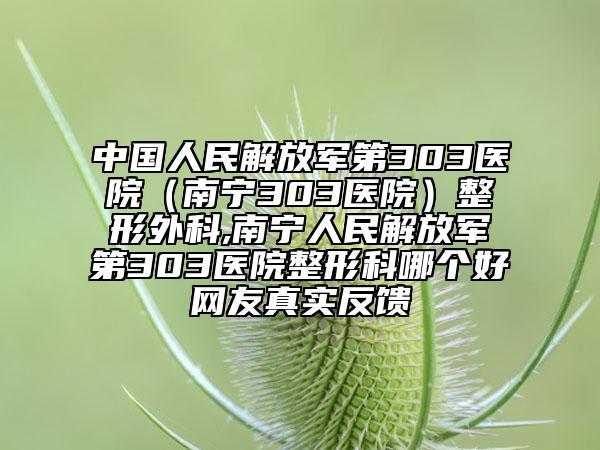 中國(guó)人民解放軍第303醫(yī)院（南寧303醫(yī)院）整形外科,南寧人民解放軍第303醫(yī)院整形科哪個(gè)好網(wǎng)友真實(shí)反饋