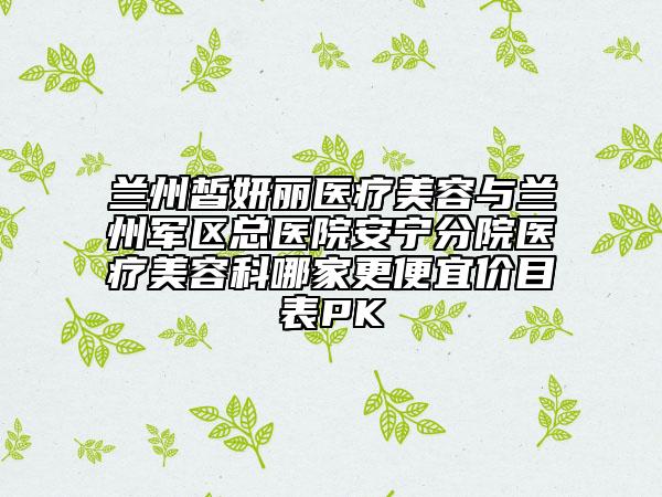 蘭州皙妍麗醫(yī)療美容與蘭州軍區(qū)總醫(yī)院安寧分院醫(yī)療美容科哪家更便宜價(jià)目表PK