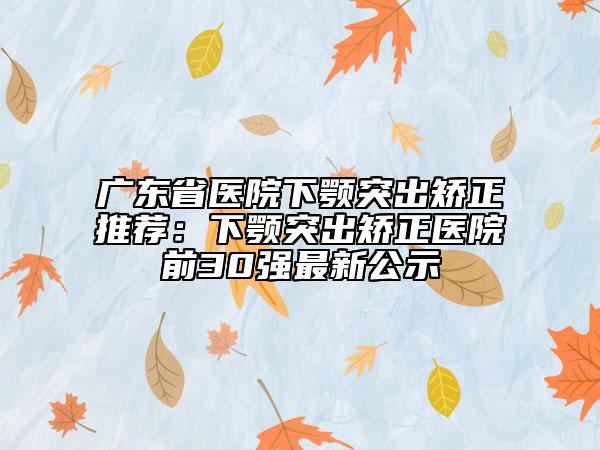 廣東省醫(yī)院下顎突出矯正推薦：下顎突出矯正醫(yī)院前30強(qiáng)最新公示