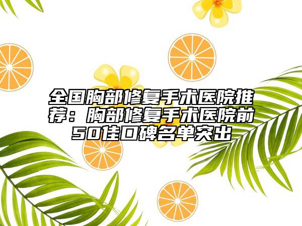 全國胸部修復(fù)手術(shù)醫(yī)院推薦：胸部修復(fù)手術(shù)醫(yī)院前50佳口碑名單突出