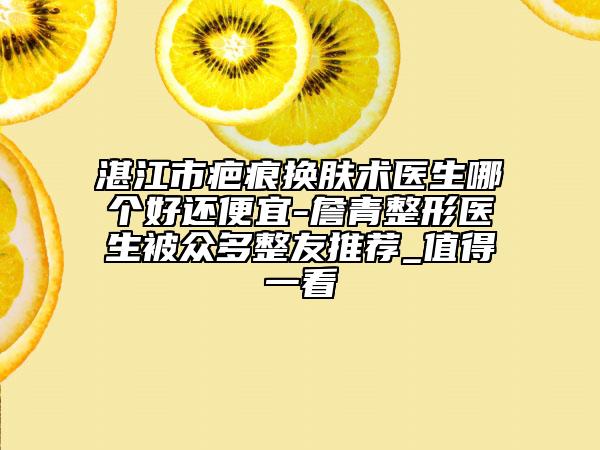 湛江市疤痕換膚術(shù)醫(yī)生哪個好還便宜-詹青整形醫(yī)生被眾多整友推薦_值得一看