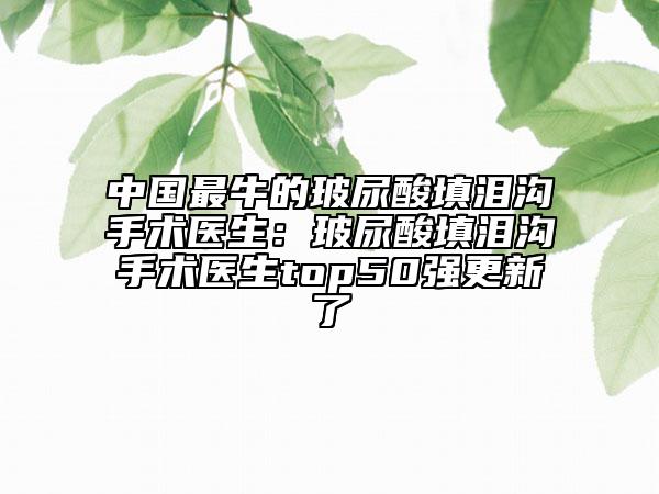 中國最牛的玻尿酸填淚溝手術醫(yī)生:玻尿酸填淚溝手術醫(yī)生top50強更新了