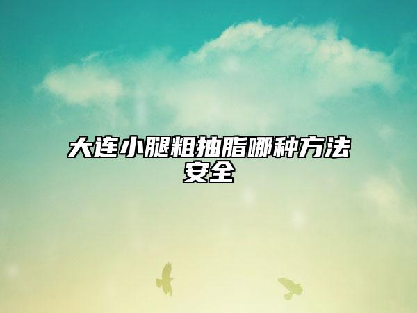 大連小腿粗抽脂哪種方法安全