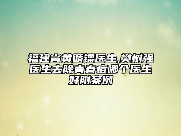 福建省黃循鐳醫(yī)生,樊樹強醫(yī)生去除青春痘哪個醫(yī)生好附案例