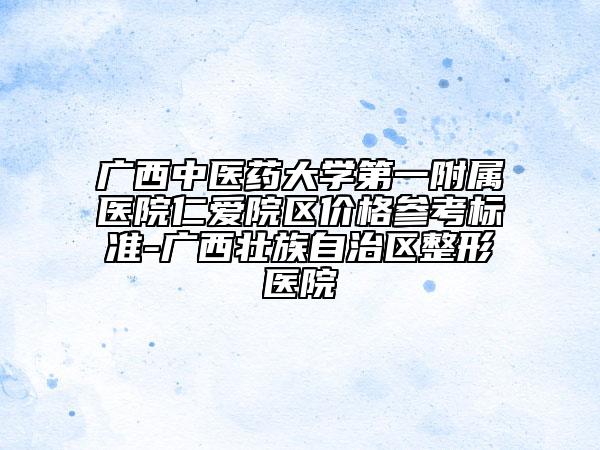 廣西中醫(yī)藥大學第一附屬醫(yī)院仁愛院區(qū)價格參考標準-廣西壯族自治區(qū)整形醫(yī)院