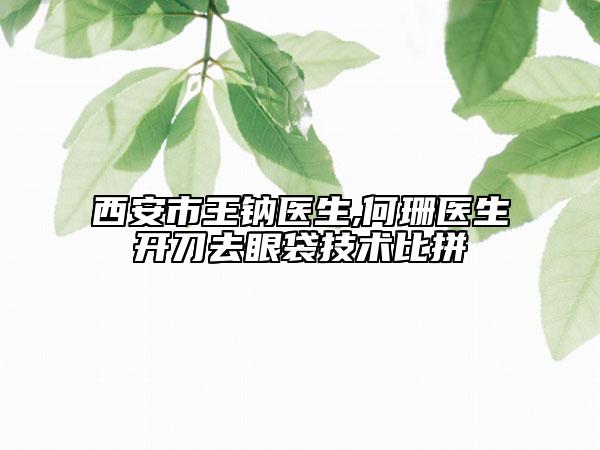 西安市王鈉醫(yī)生,何珊醫(yī)生開刀去眼袋技術比拼