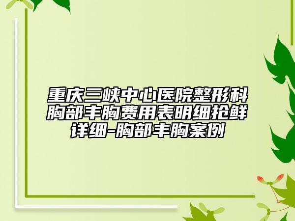 重慶三峽中心醫(yī)院整形科胸部豐胸費(fèi)用表明細(xì)搶鮮詳細(xì)-胸部豐胸案例