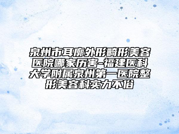 泉州市耳廓外形畸形美容醫(yī)院哪家歷害-福建醫(yī)科大學(xué)附屬泉州第一醫(yī)院整形美容科實(shí)力不俗
