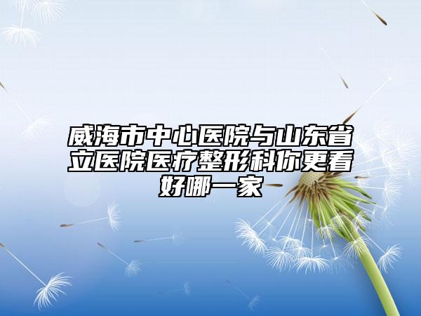 威海市中心醫(yī)院與山東省立醫(yī)院醫(yī)療整形科你更看好哪一家