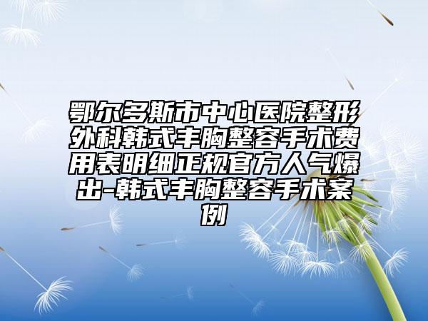 鄂爾多斯市中心醫(yī)院整形外科韓式豐胸整容手術(shù)費(fèi)用表明細(xì)正規(guī)官方人氣爆出-韓式豐胸整容手術(shù)案例