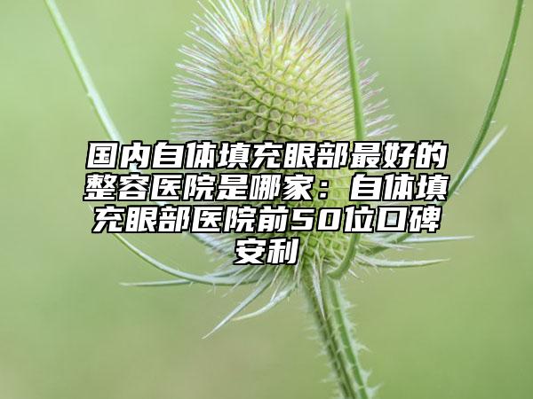 國(guó)內(nèi)自體填充眼部最好的整容醫(yī)院是哪家：自體填充眼部醫(yī)院前50位口碑安利