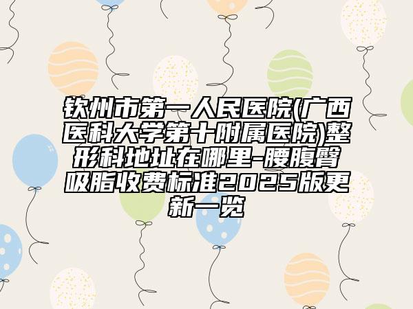欽州市第一人民醫(yī)院(廣西醫(yī)科大學(xué)第十附屬醫(yī)院)整形科地址在哪里-腰腹臀吸脂收費(fèi)標(biāo)準(zhǔn)2025版更新一覽