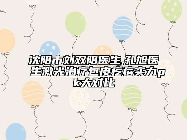 沈陽市劉雙陽醫(yī)生,孔旭醫(yī)生激光治療包皮疙瘩實(shí)力pk大對(duì)比