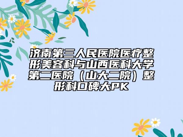 濟(jì)南第三人民醫(yī)院醫(yī)療整形美容科與山西醫(yī)科大學(xué)第二醫(yī)院（山大二院）整形科口碑大PK