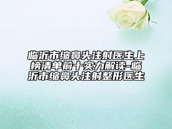 臨沂市縮鼻頭注射醫(yī)生上榜清單前十實力解讀-臨沂市縮鼻頭注射整形醫(yī)生