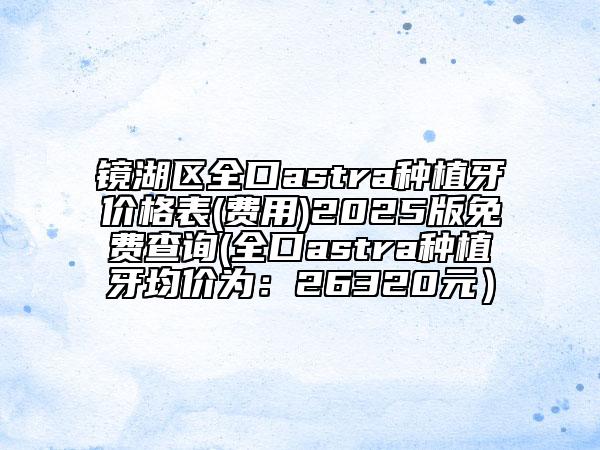鏡湖區(qū)全口astra種植牙價(jià)格表(費(fèi)用)2025版免費(fèi)查詢(全口astra種植牙均價(jià)為：26320元）