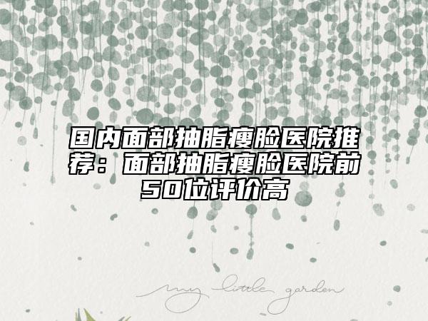 國內(nèi)面部抽脂瘦臉醫(yī)院推薦：面部抽脂瘦臉醫(yī)院前50位評價高