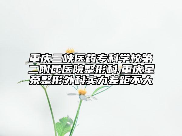 重慶三峽醫(yī)藥專科學(xué)校第二附屬醫(yī)院整形科,重慶星榮整形外科實(shí)力差距不大