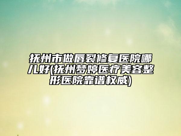 撫州市做唇裂修復(fù)醫(yī)院哪兒好(撫州夢婷醫(yī)療美容整形醫(yī)院靠譜權(quán)威)
