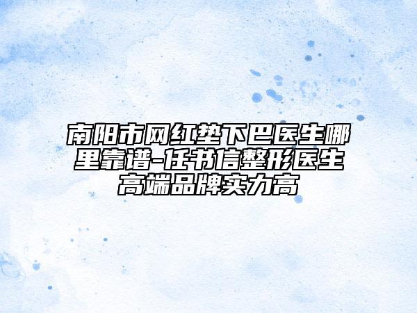 南陽市網(wǎng)紅墊下巴醫(yī)生哪里靠譜-任書信整形醫(yī)生高端品牌實(shí)力高