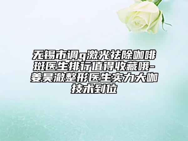 無(wú)錫市調(diào)q激光祛除咖啡斑醫(yī)生排行值得收藏哦-姜昊澈整形醫(yī)生實(shí)力大咖技術(shù)到位